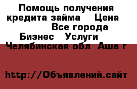 Помощь получения кредита,займа. › Цена ­ 1 000 - Все города Бизнес » Услуги   . Челябинская обл.,Аша г.